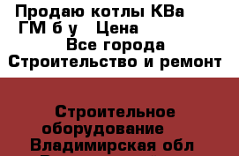 Продаю котлы КВа 1.74 ГМ б/у › Цена ­ 350 000 - Все города Строительство и ремонт » Строительное оборудование   . Владимирская обл.,Вязниковский р-н